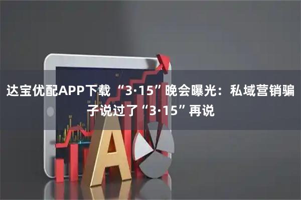 达宝优配APP下载 “3·15”晚会曝光：私域营销骗子说过了“3·15”再说