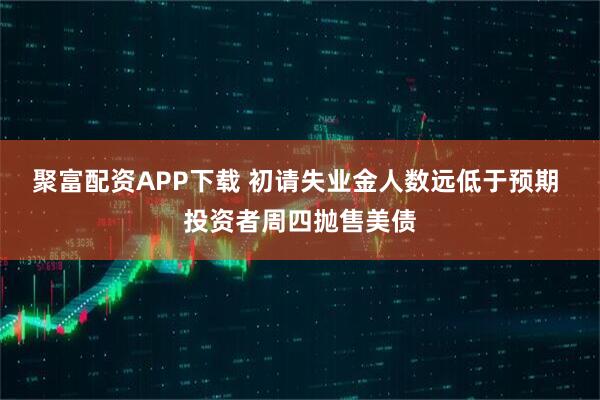 聚富配资APP下载 初请失业金人数远低于预期 投资者周四抛售美债