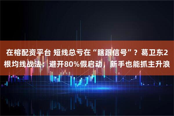 在榕配资平台 短线总亏在“瞎跟信号”？葛卫东2根均线战法：避开80%假启动，新手也能抓主升浪