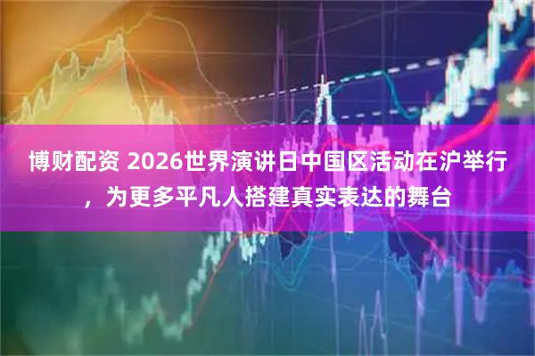 博财配资 2026世界演讲日中国区活动在沪举行，为更多平凡人搭建真实表达的舞台