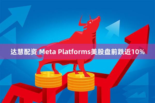 达慧配资 Meta Platforms美股盘前跌近10%