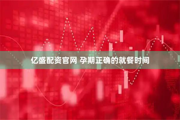 亿盛配资官网 孕期正确的就餐时间