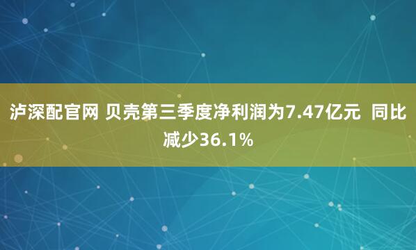 泸深配官网 贝壳第三季度净利润为7.47亿元  同比减少36.1%
