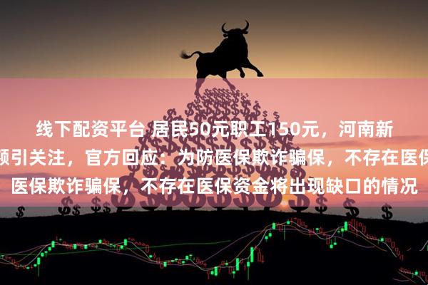 线下配资平台 居民50元职工150元，河南新乡门诊医保报销每日限额引关注，官方回应：为防医保欺诈骗保，不存在医保资金将出现缺口的情况
