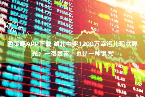 盈策略APP下载 湖北中奖1200万幸运儿现状曝光：一夜暴富，也是一种诅咒