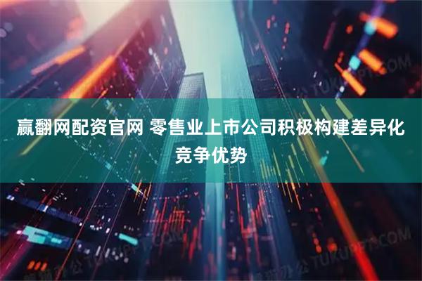 赢翻网配资官网 零售业上市公司积极构建差异化竞争优势