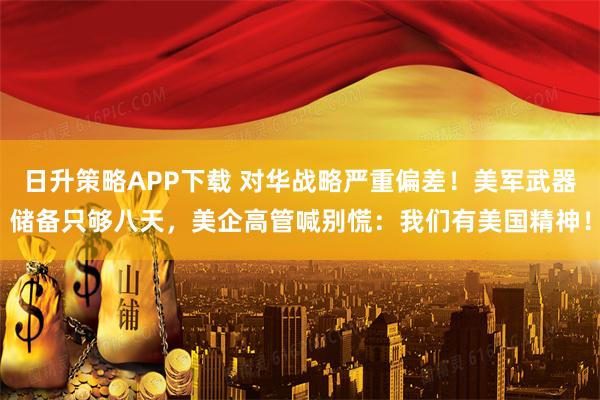 日升策略APP下载 对华战略严重偏差！美军武器储备只够八天，美企高管喊别慌：我们有美国精神！