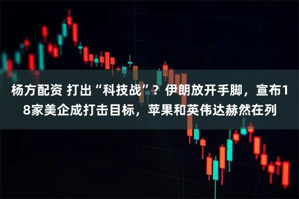 杨方配资 打出“科技战”？伊朗放开手脚，宣布18家美企成打击目标，苹果和英伟达赫然在列