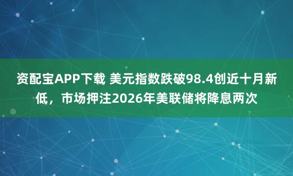 资配宝APP下载 美元指数跌破98.4创近十月新低，市场押注2026年美联储将降息两次