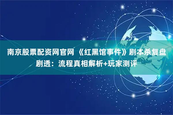 南京股票配资网官网 《红黑馆事件》剧本杀复盘剧透：流程真相解析+玩家测评