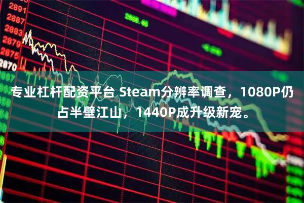 专业杠杆配资平台 Steam分辨率调查，1080P仍占半壁江山，1440P成升级新宠。