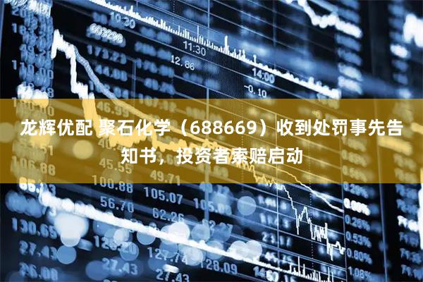 龙辉优配 聚石化学（688669）收到处罚事先告知书，投资者索赔启动