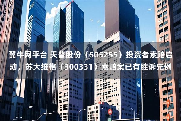 翼牛网平台 天普股份（605255）投资者索赔启动，苏大维格（300331）索赔案已有胜诉先例