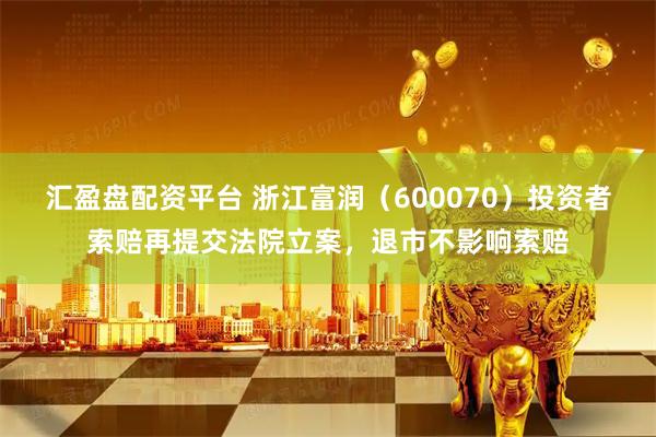 汇盈盘配资平台 浙江富润（600070）投资者索赔再提交法院立案，退市不影响索赔