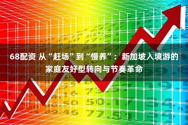 68配资 从“赶场”到“慢养”：新加坡入境游的家庭友好型转向与节奏革命