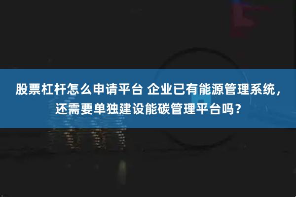 股票杠杆怎么申请平台 企业已有能源管理系统，还需要单独建设能碳管理平台吗？