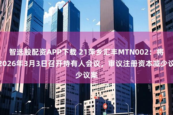 智选股配资APP下载 21萍乡汇丰MTN002：将于2026年3月3日召开持有人会议，审议注册资本减少议案