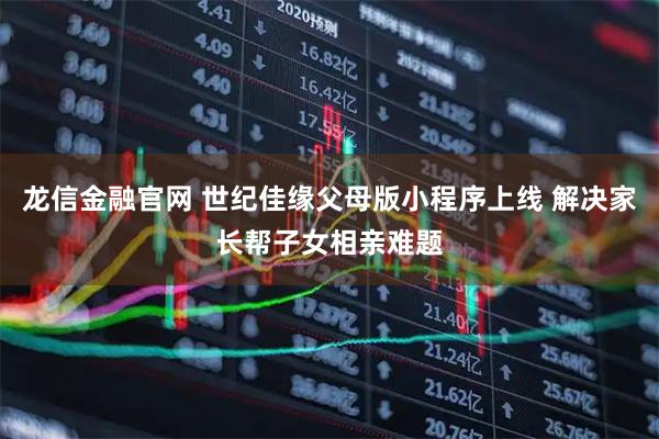 龙信金融官网 世纪佳缘父母版小程序上线 解决家长帮子女相亲难题