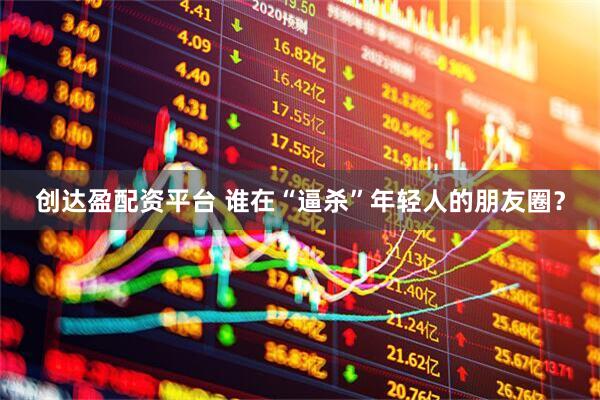 创达盈配资平台 谁在“逼杀”年轻人的朋友圈？