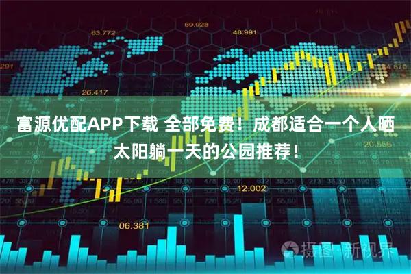 富源优配APP下载 全部免费！成都适合一个人晒太阳躺一天的公园推荐！