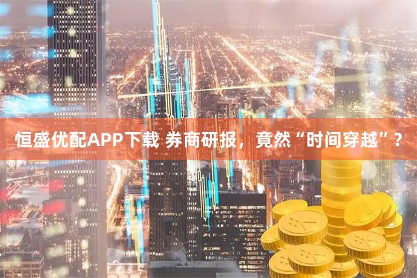 恒盛优配APP下载 券商研报，竟然“时间穿越”？