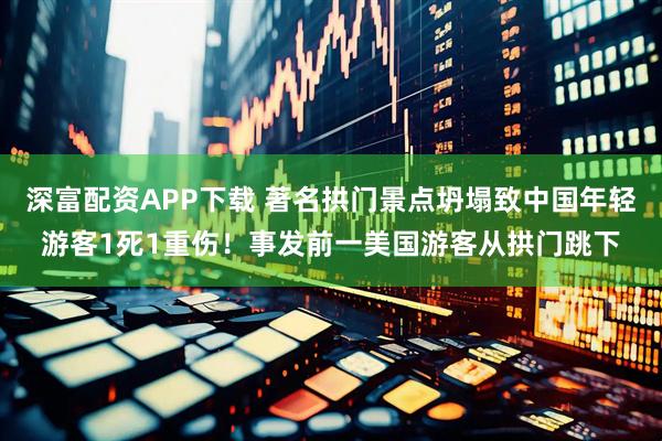 深富配资APP下载 著名拱门景点坍塌致中国年轻游客1死1重伤！事发前一美国游客从拱门跳下